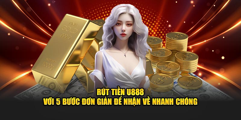 Hướng dẫn nhanh các bước rút tiền U88 